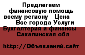 Предлагаем финансовую помощь всему региону › Цена ­ 1 111 - Все города Услуги » Бухгалтерия и финансы   . Сахалинская обл.